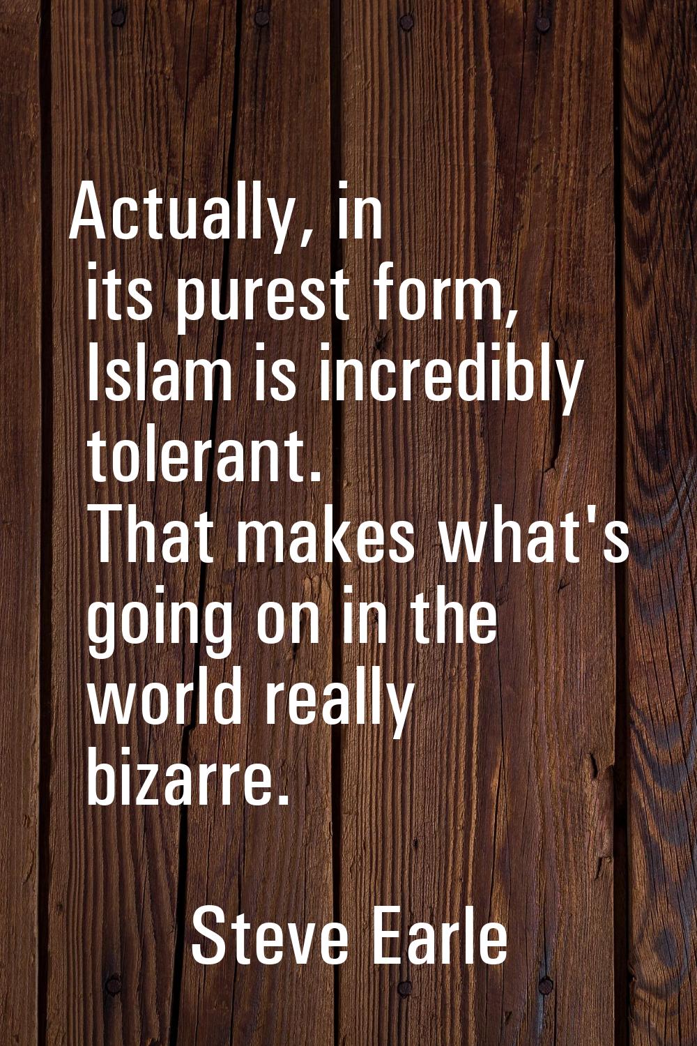 Actually, in its purest form, Islam is incredibly tolerant. That makes what's going on in the world