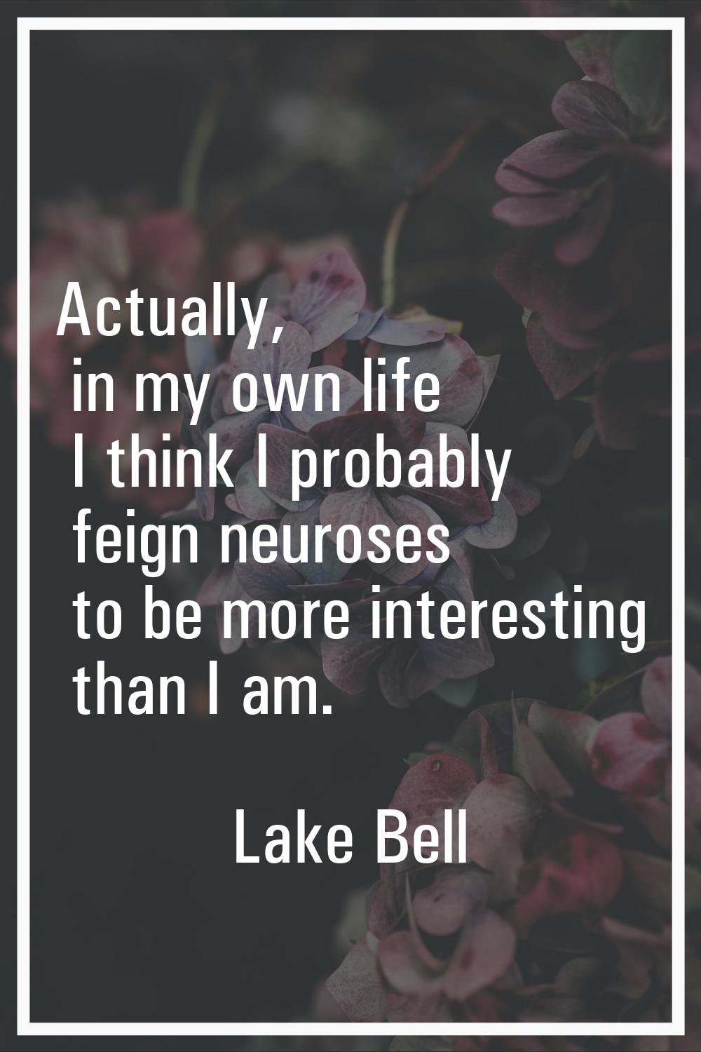 Actually, in my own life I think I probably feign neuroses to be more interesting than I am.
