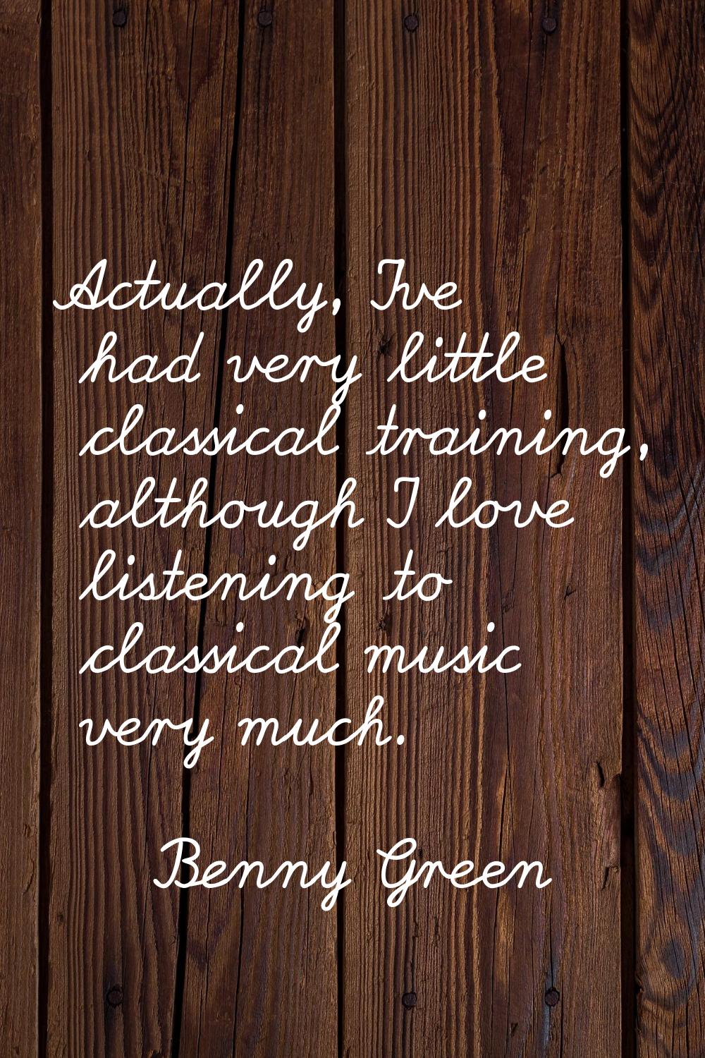 Actually, I've had very little classical training, although I love listening to classical music ver