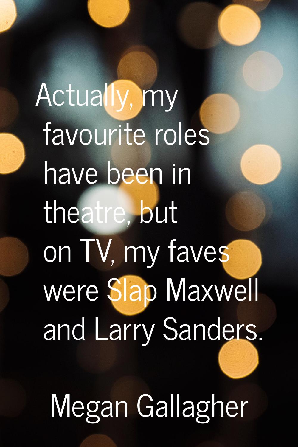 Actually, my favourite roles have been in theatre, but on TV, my faves were Slap Maxwell and Larry 