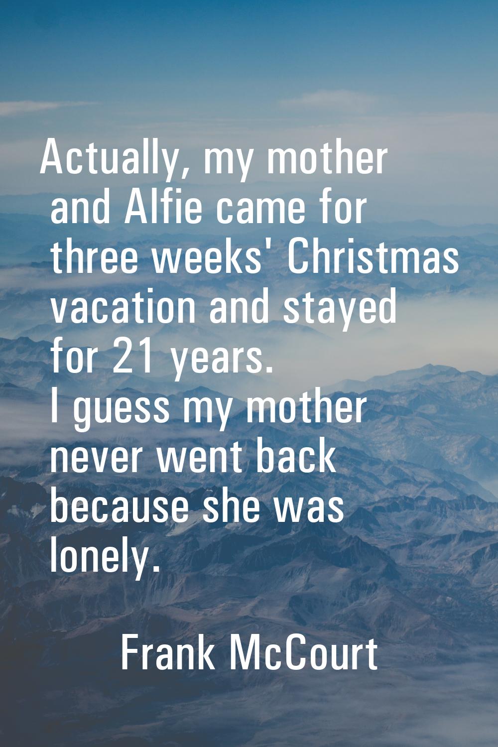 Actually, my mother and Alfie came for three weeks' Christmas vacation and stayed for 21 years. I g