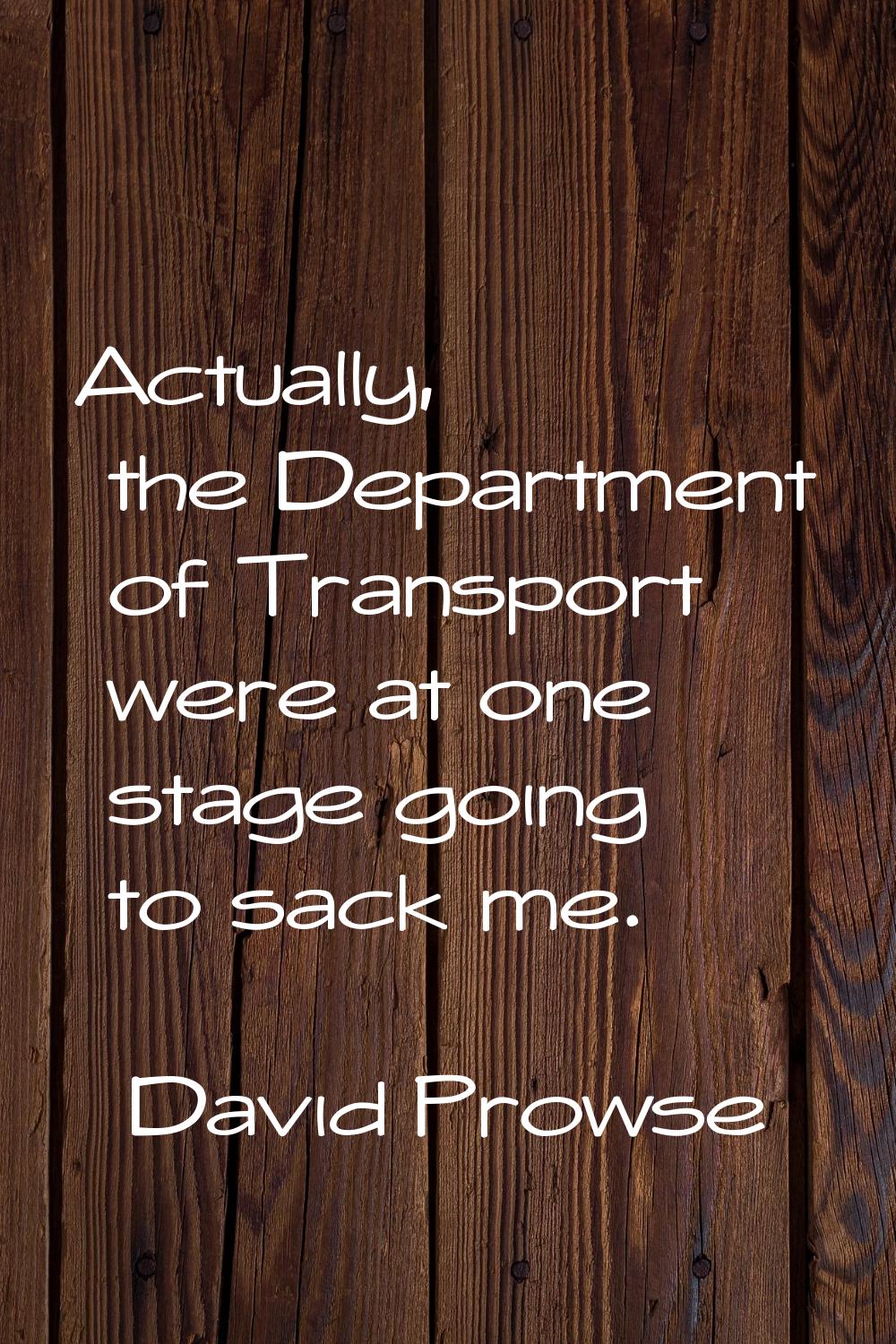 Actually, the Department of Transport were at one stage going to sack me.