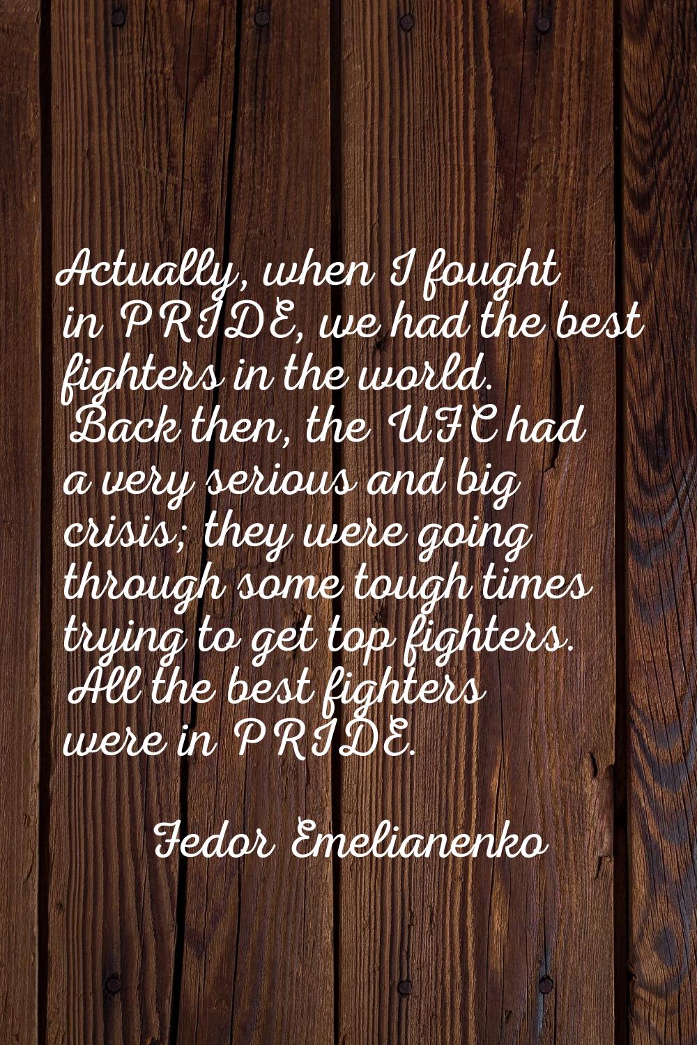 Actually, when I fought in PRIDE, we had the best fighters in the world. Back then, the UFC had a v