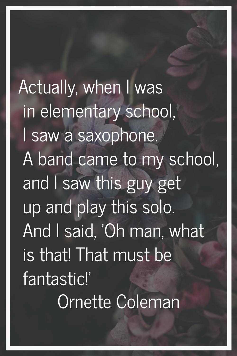 Actually, when I was in elementary school, I saw a saxophone. A band came to my school, and I saw t