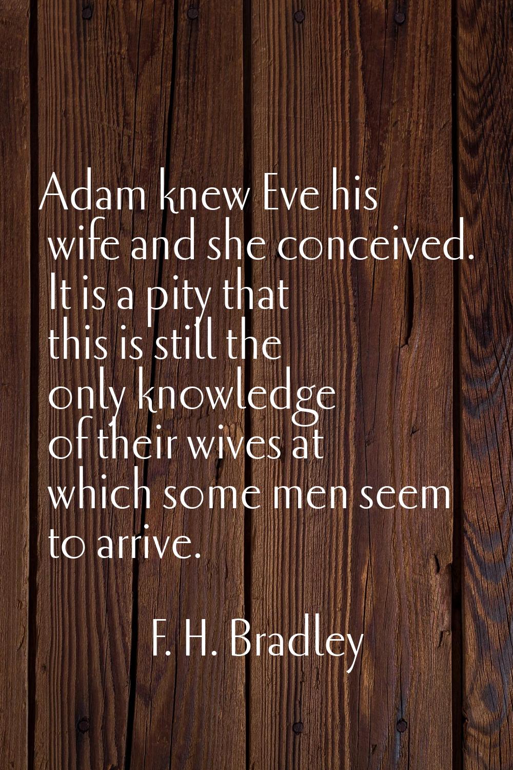 Adam knew Eve his wife and she conceived. It is a pity that this is still the only knowledge of the