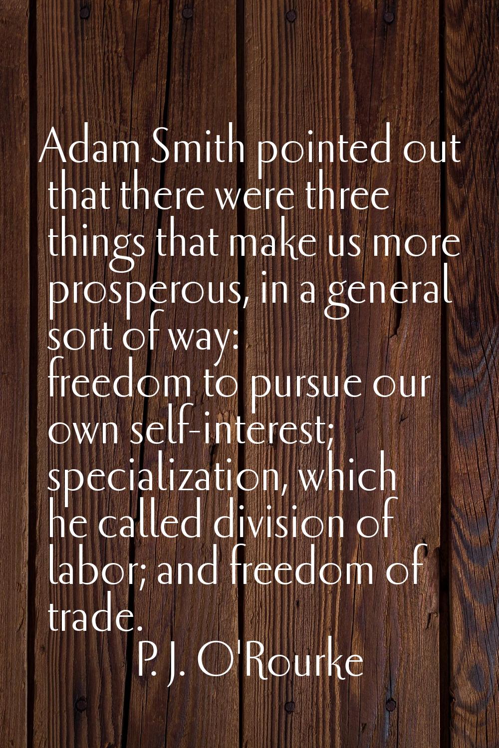 Adam Smith pointed out that there were three things that make us more prosperous, in a general sort