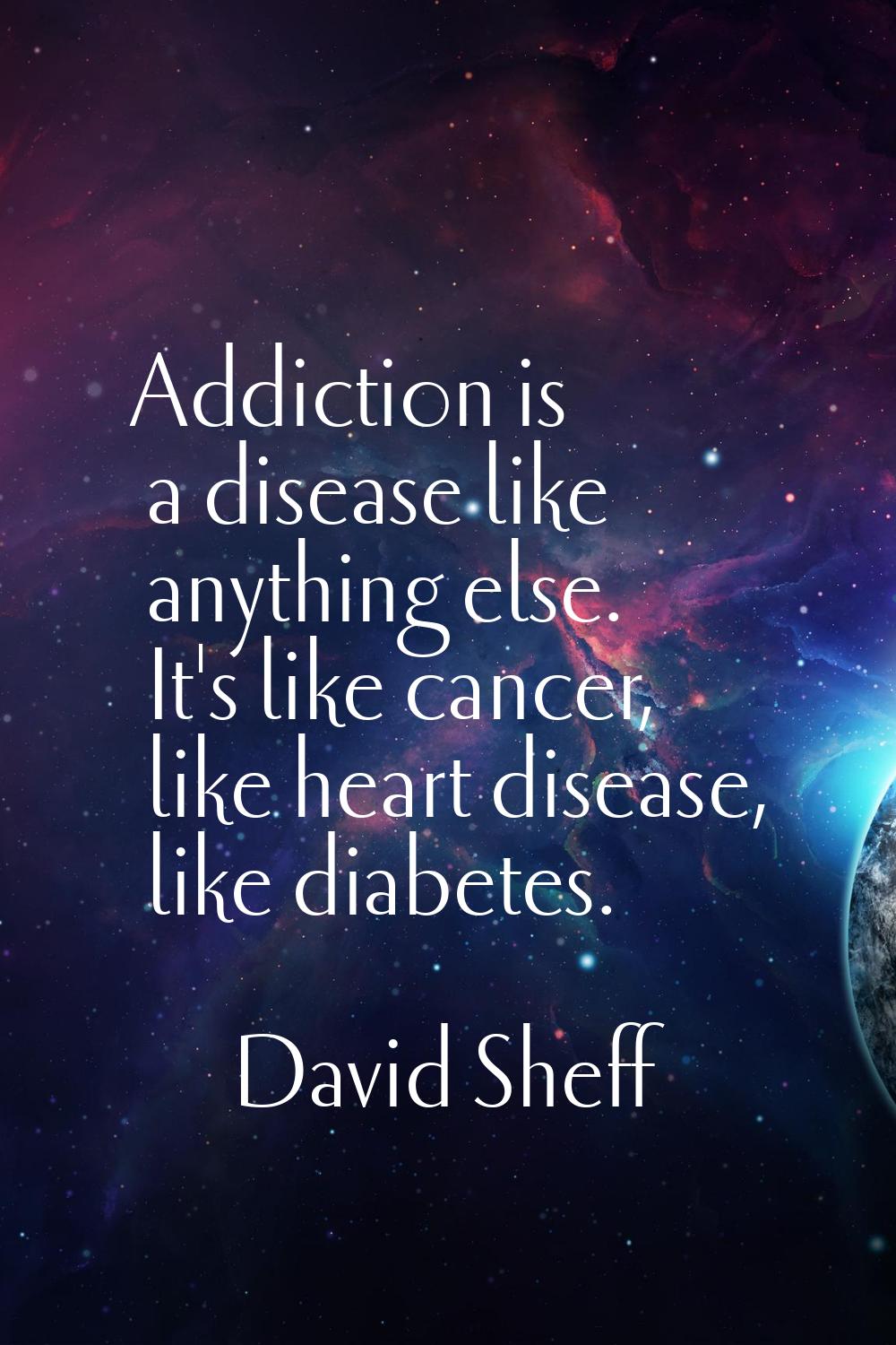 Addiction is a disease like anything else. It's like cancer, like heart disease, like diabetes.