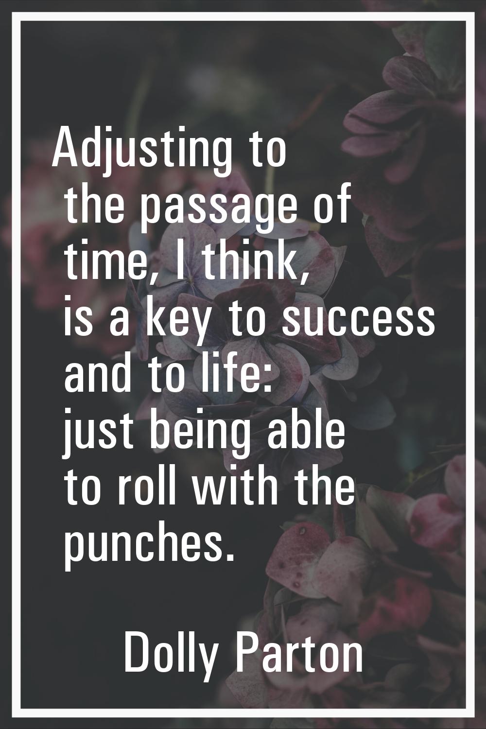 Adjusting to the passage of time, I think, is a key to success and to life: just being able to roll