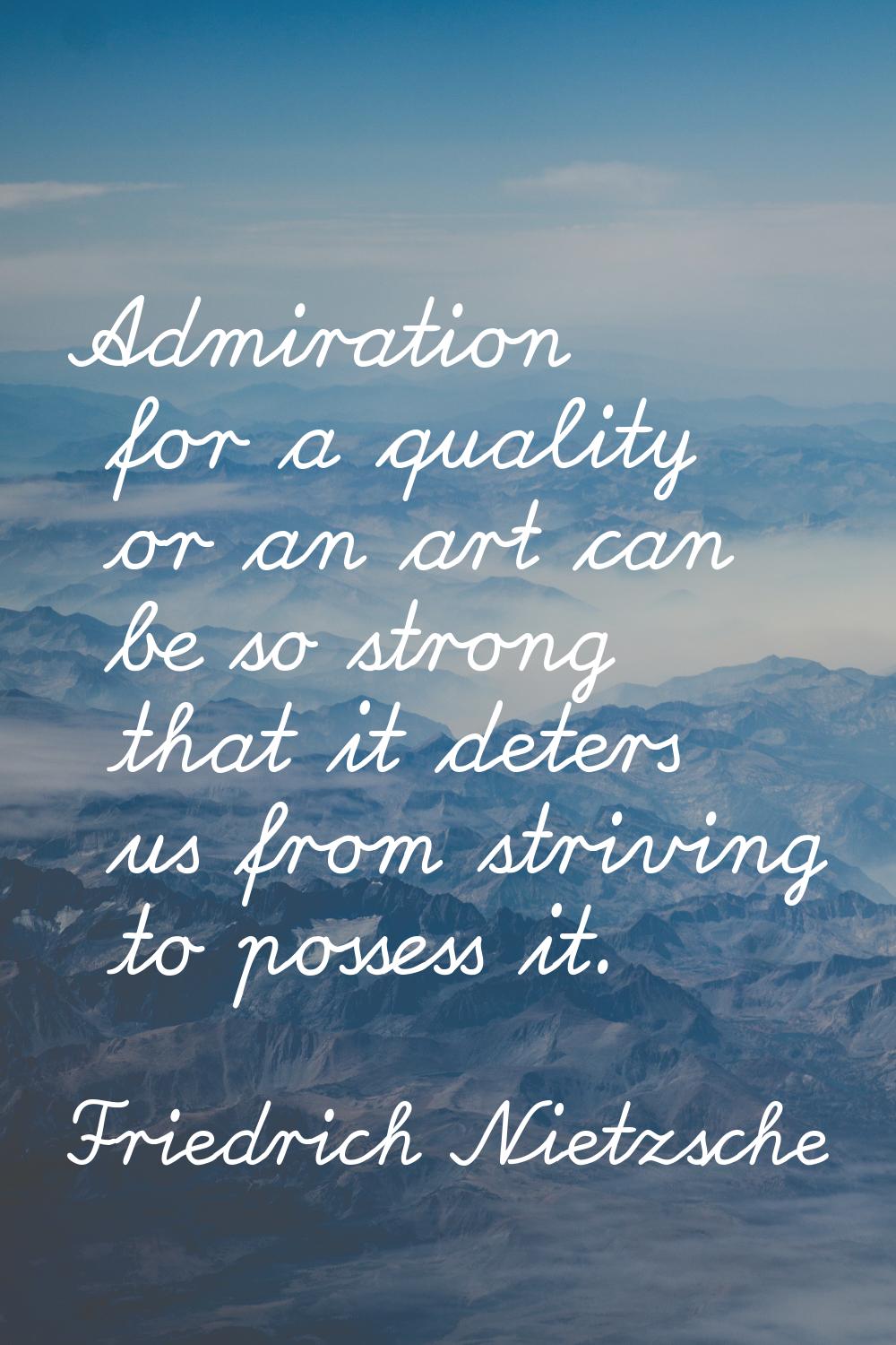 Admiration for a quality or an art can be so strong that it deters us from striving to possess it.
