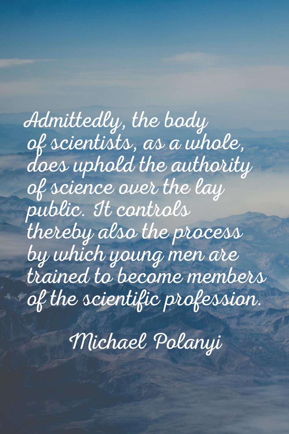 Admittedly, the body of scientists, as a whole, does uphold the authority of science over the lay p