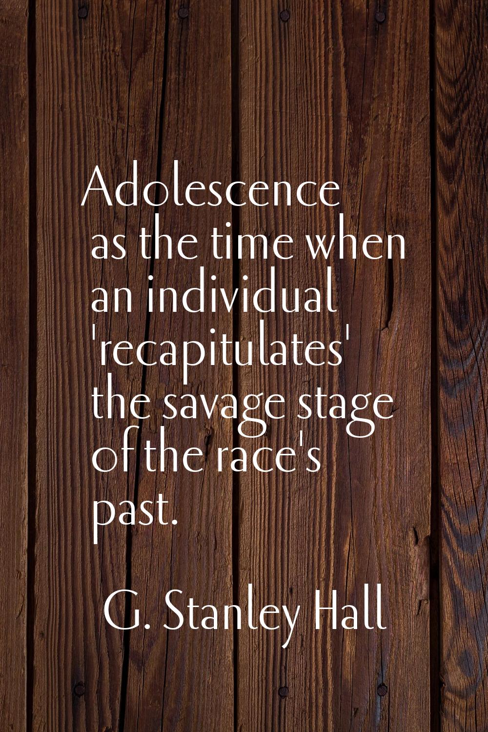 Adolescence as the time when an individual 'recapitulates' the savage stage of the race's past.