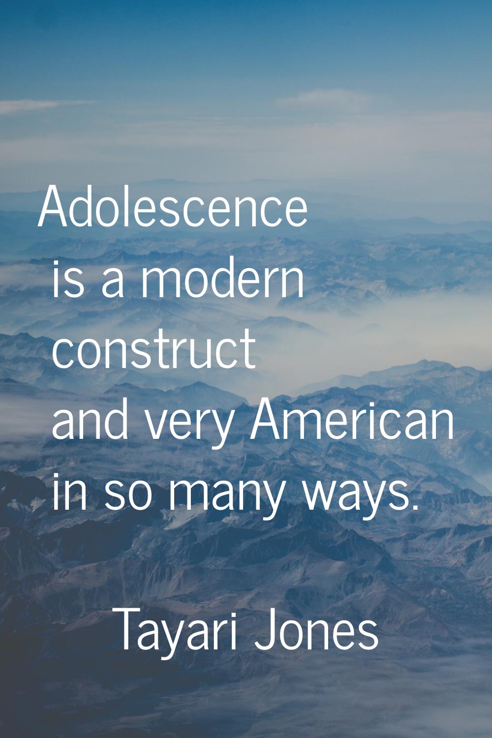 Adolescence is a modern construct and very American in so many ways.