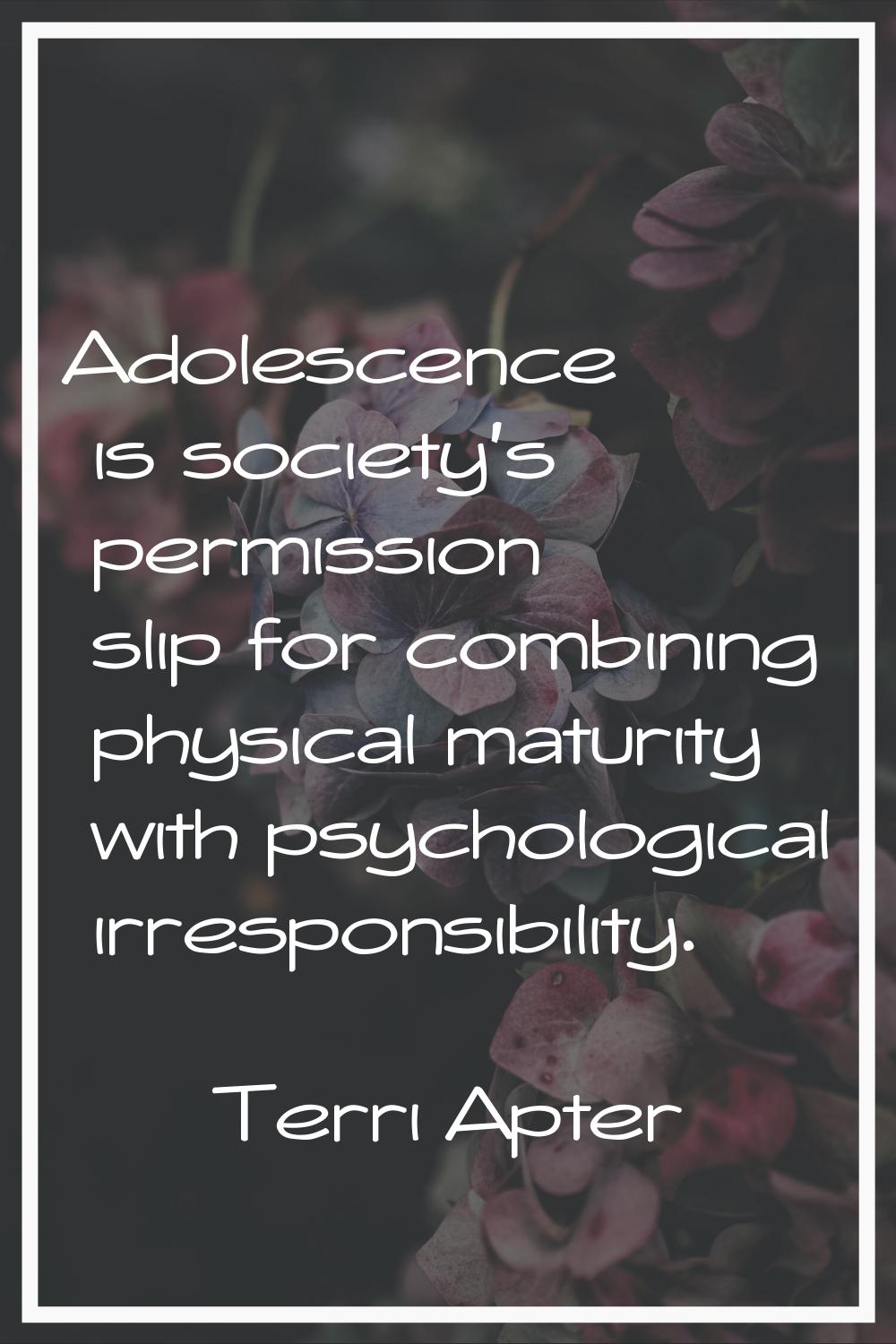 Adolescence is society's permission slip for combining physical maturity with psychological irrespo