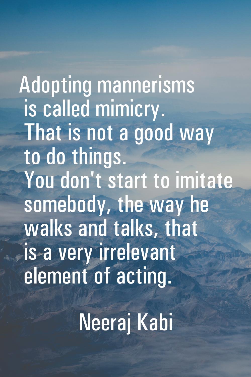 Adopting mannerisms is called mimicry. That is not a good way to do things. You don't start to imit