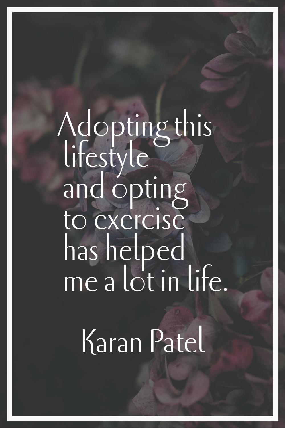 Adopting this lifestyle and opting to exercise has helped me a lot in life.