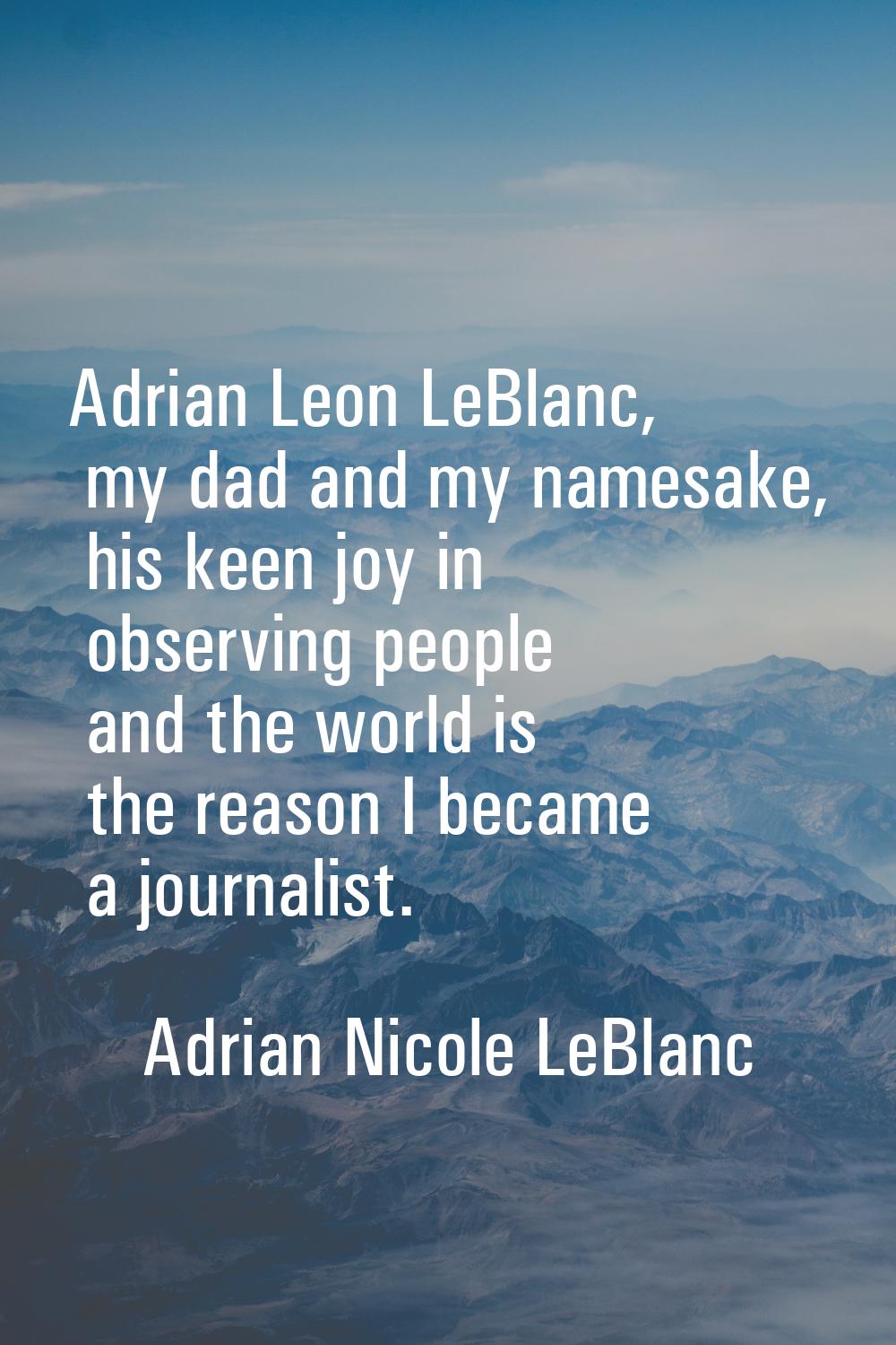 Adrian Leon LeBlanc, my dad and my namesake, his keen joy in observing people and the world is the 