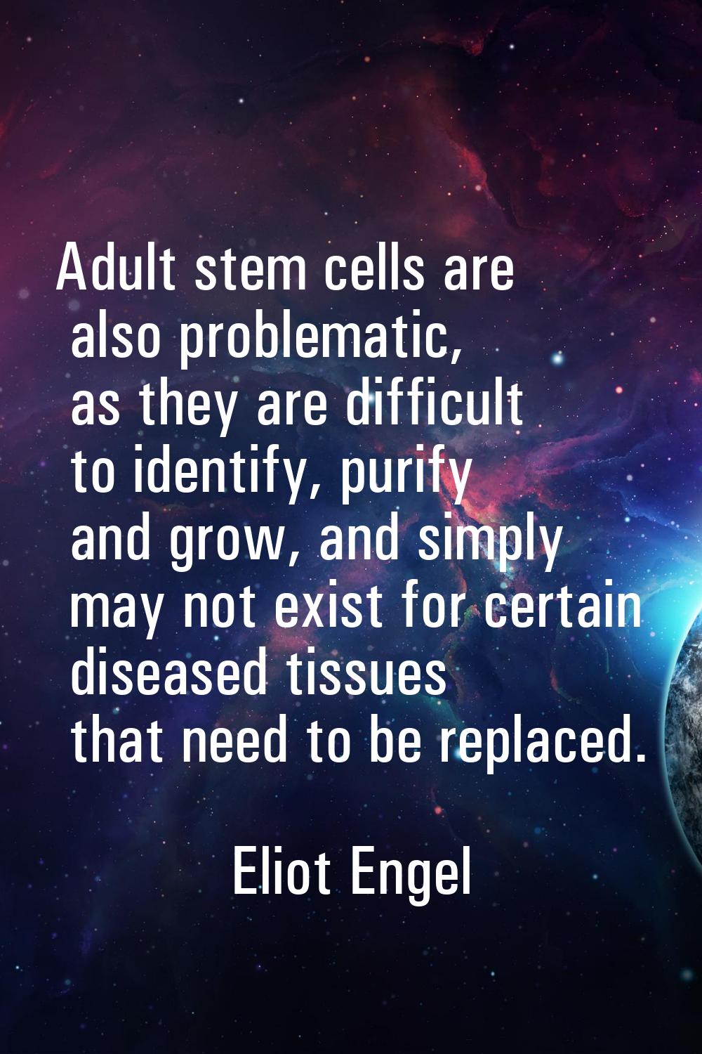 Adult stem cells are also problematic, as they are difficult to identify, purify and grow, and simp