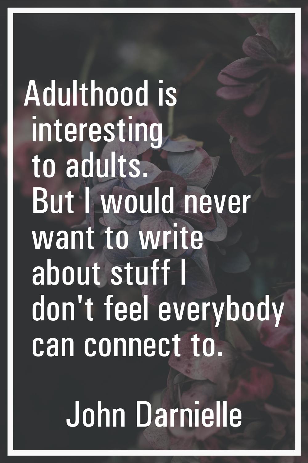 Adulthood is interesting to adults. But I would never want to write about stuff I don't feel everyb