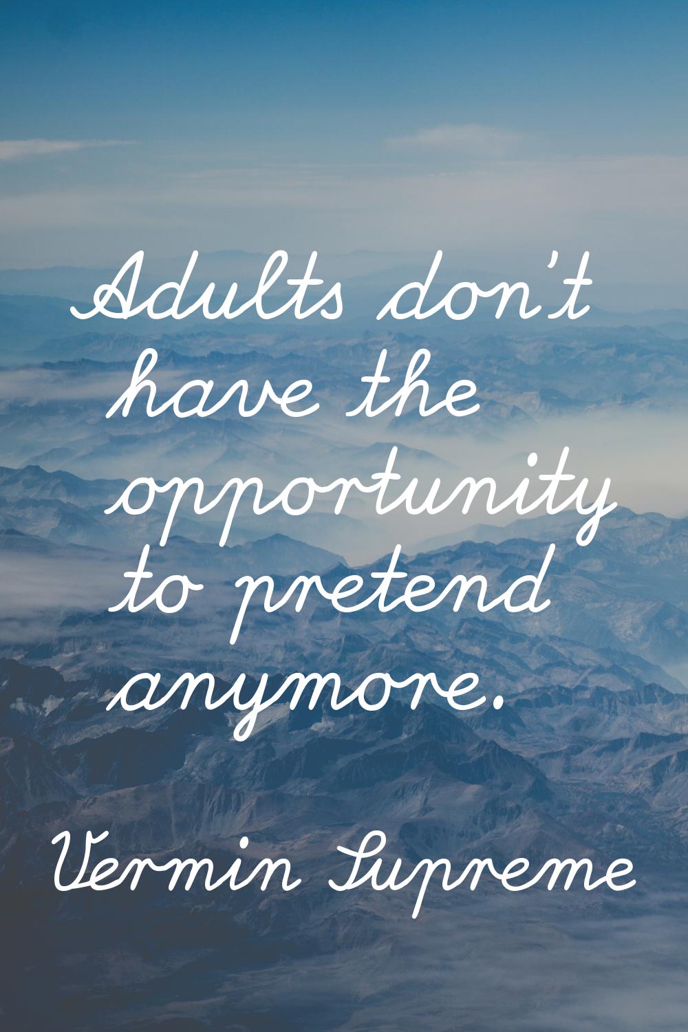 Adults don't have the opportunity to pretend anymore.