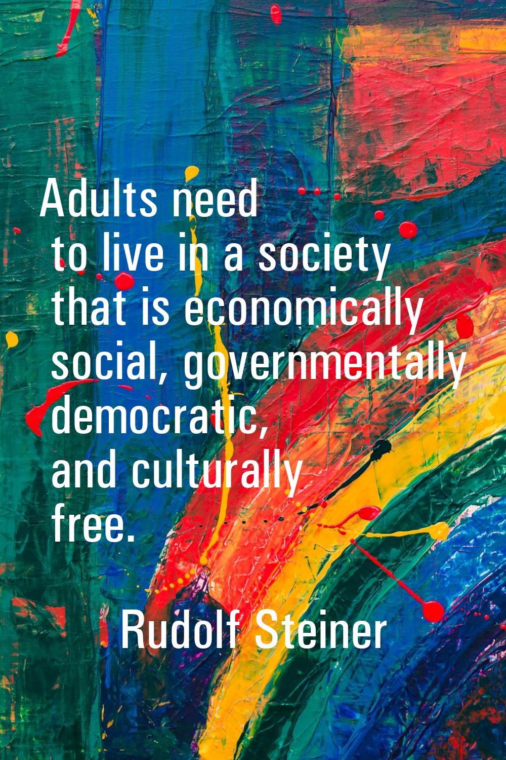 Adults need to live in a society that is economically social, governmentally democratic, and cultur