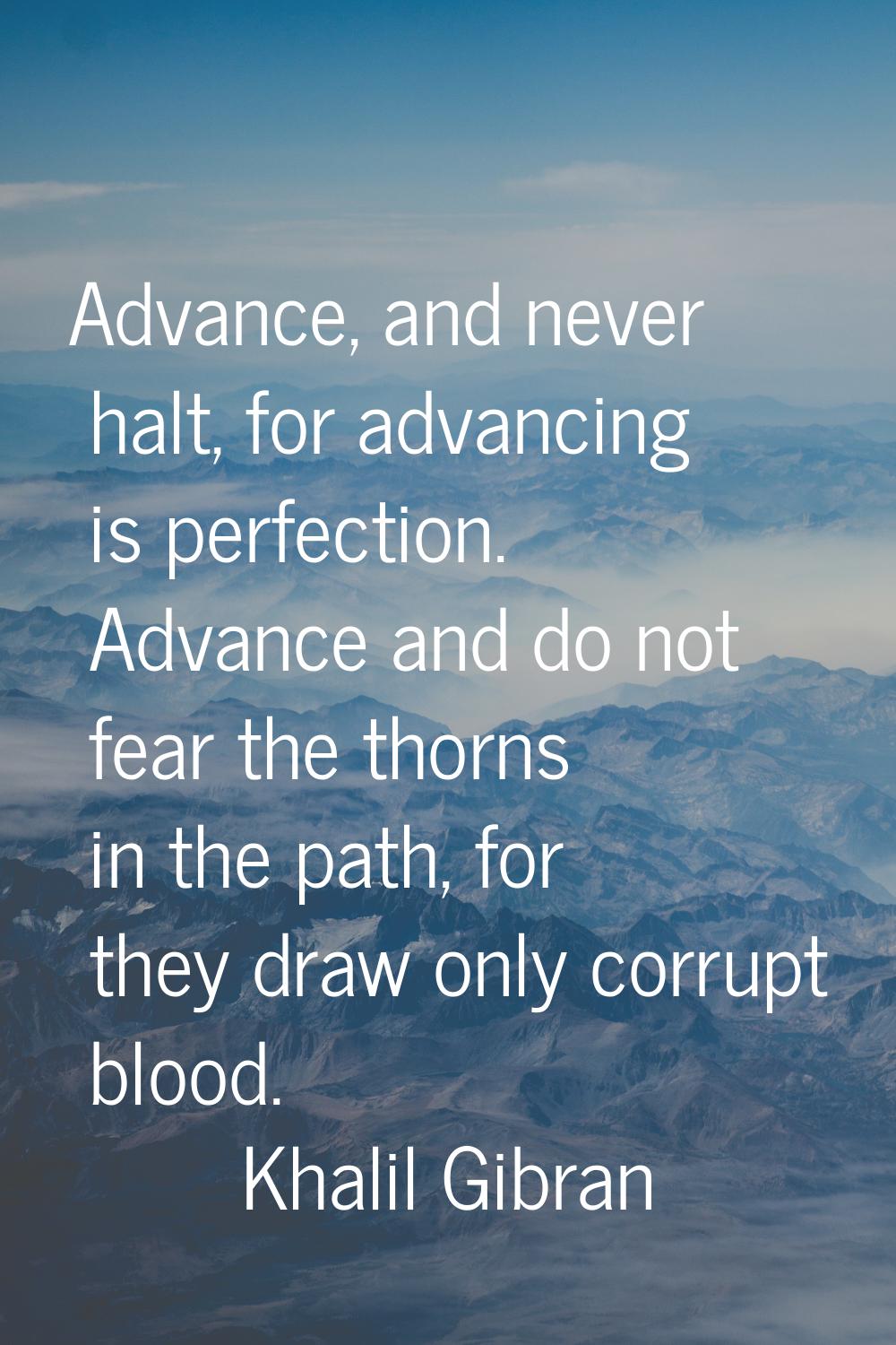 Advance, and never halt, for advancing is perfection. Advance and do not fear the thorns in the pat