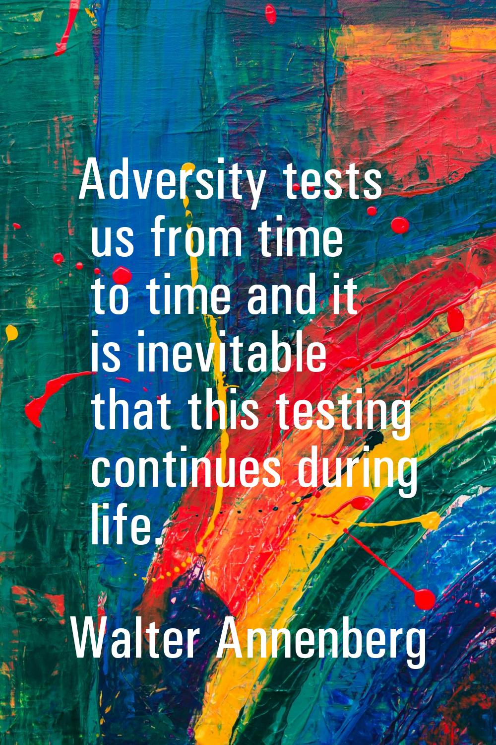 Adversity tests us from time to time and it is inevitable that this testing continues during life.