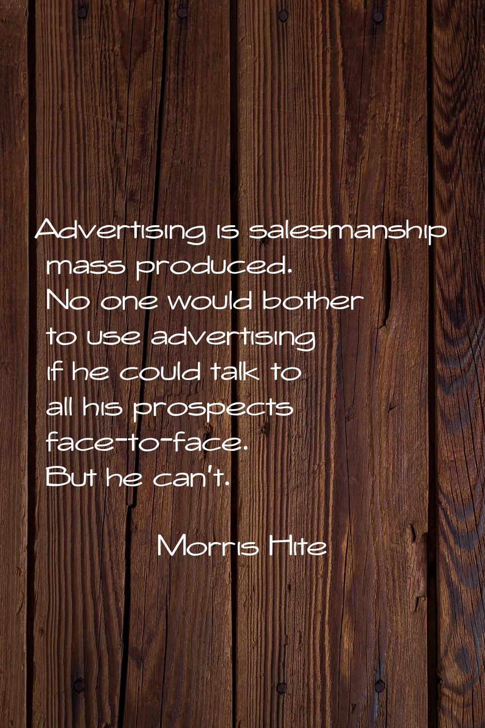 Advertising is salesmanship mass produced. No one would bother to use advertising if he could talk 