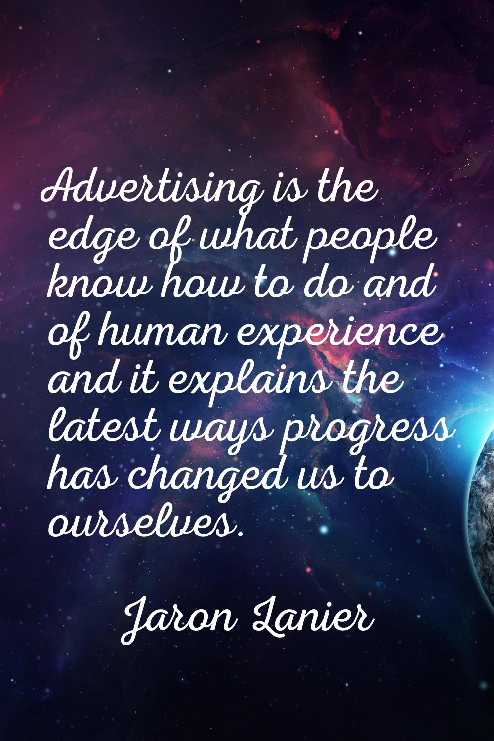 Advertising is the edge of what people know how to do and of human experience and it explains the l