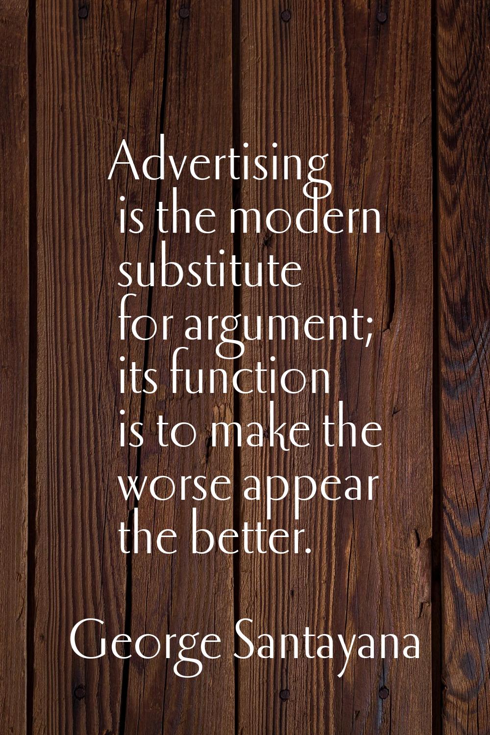Advertising is the modern substitute for argument; its function is to make the worse appear the bet