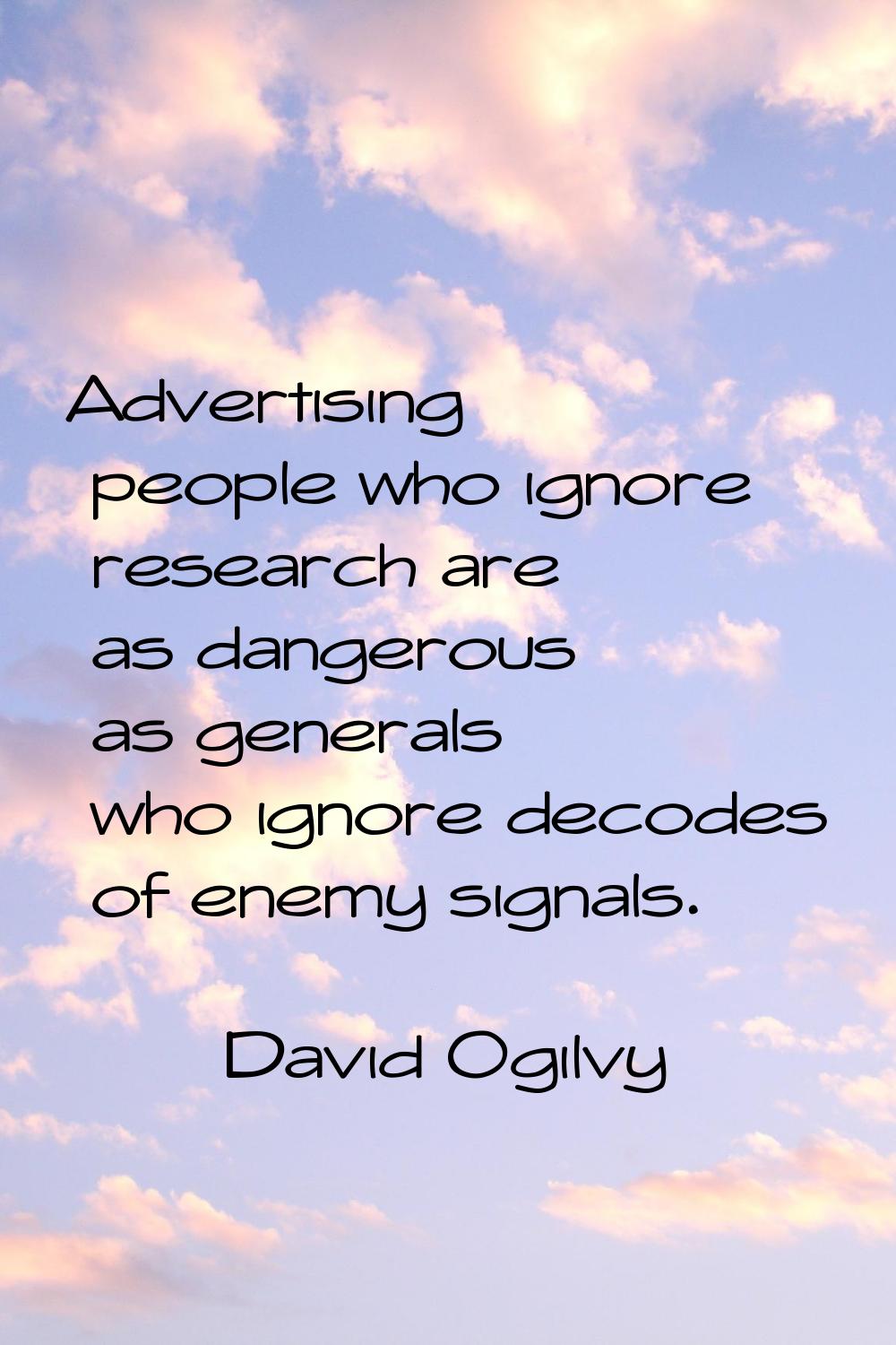 Advertising people who ignore research are as dangerous as generals who ignore decodes of enemy sig
