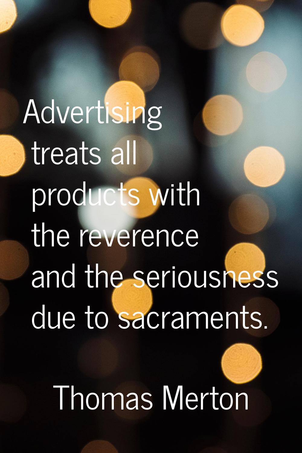 Advertising treats all products with the reverence and the seriousness due to sacraments.