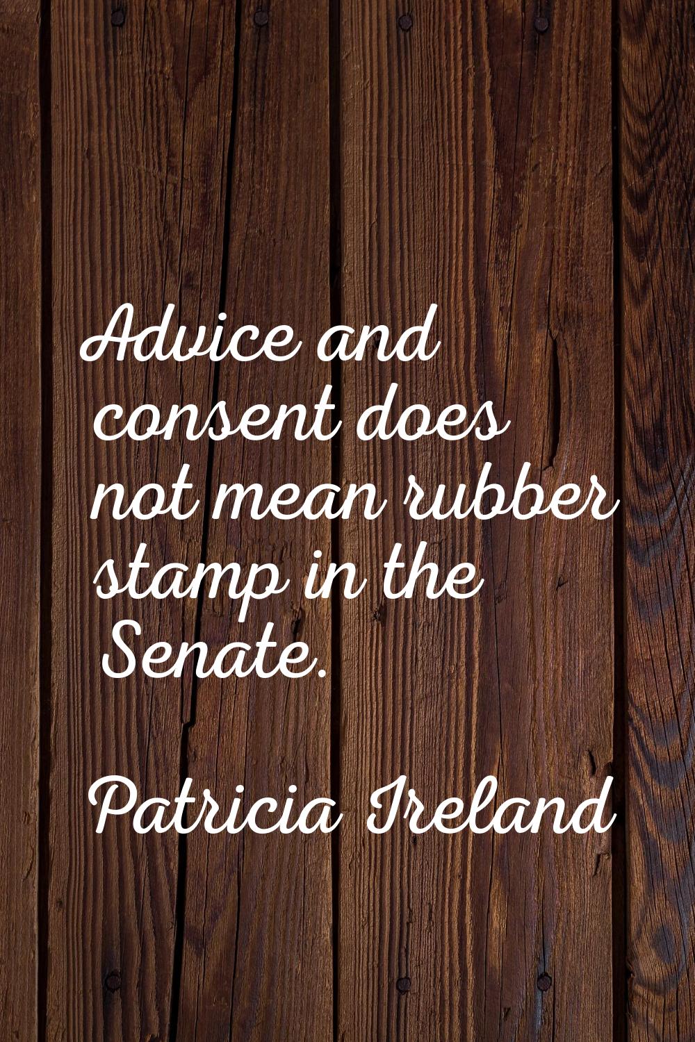 Advice and consent does not mean rubber stamp in the Senate.