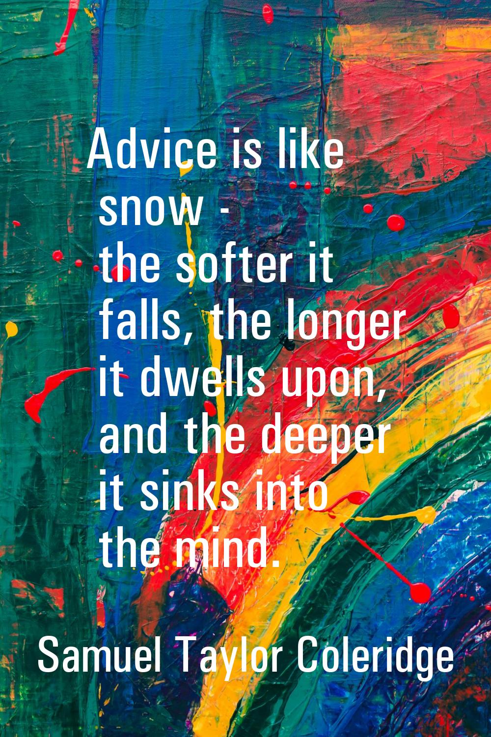 Advice is like snow - the softer it falls, the longer it dwells upon, and the deeper it sinks into 