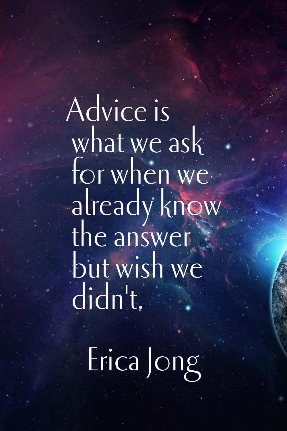 Advice is what we ask for when we already know the answer but wish we didn't.