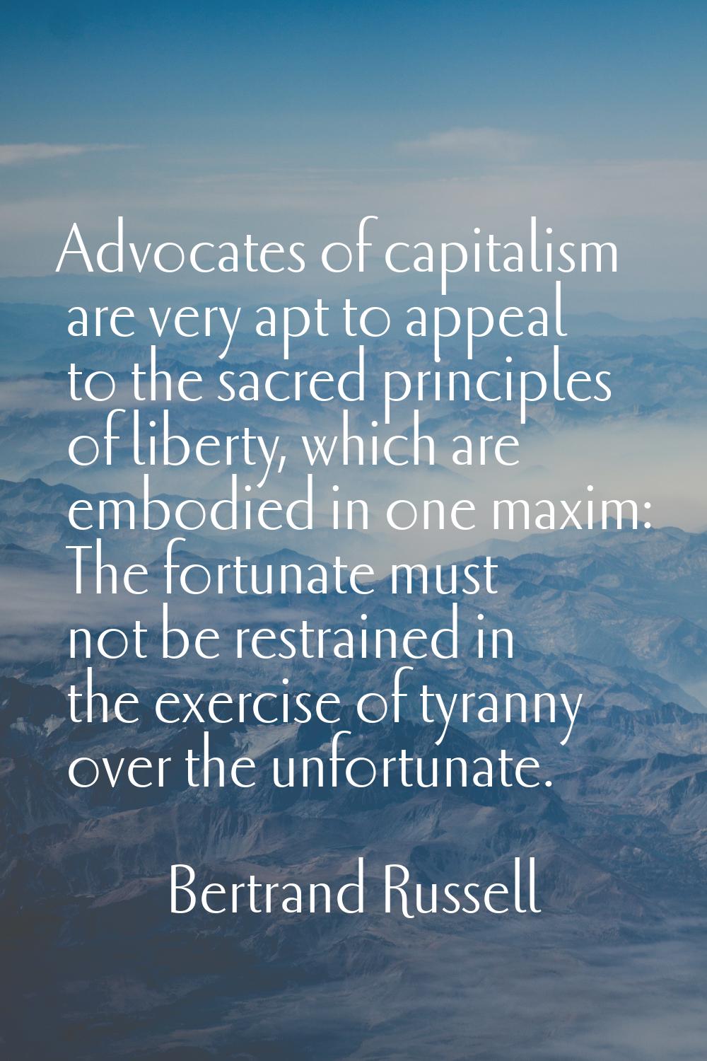 Advocates of capitalism are very apt to appeal to the sacred principles of liberty, which are embod