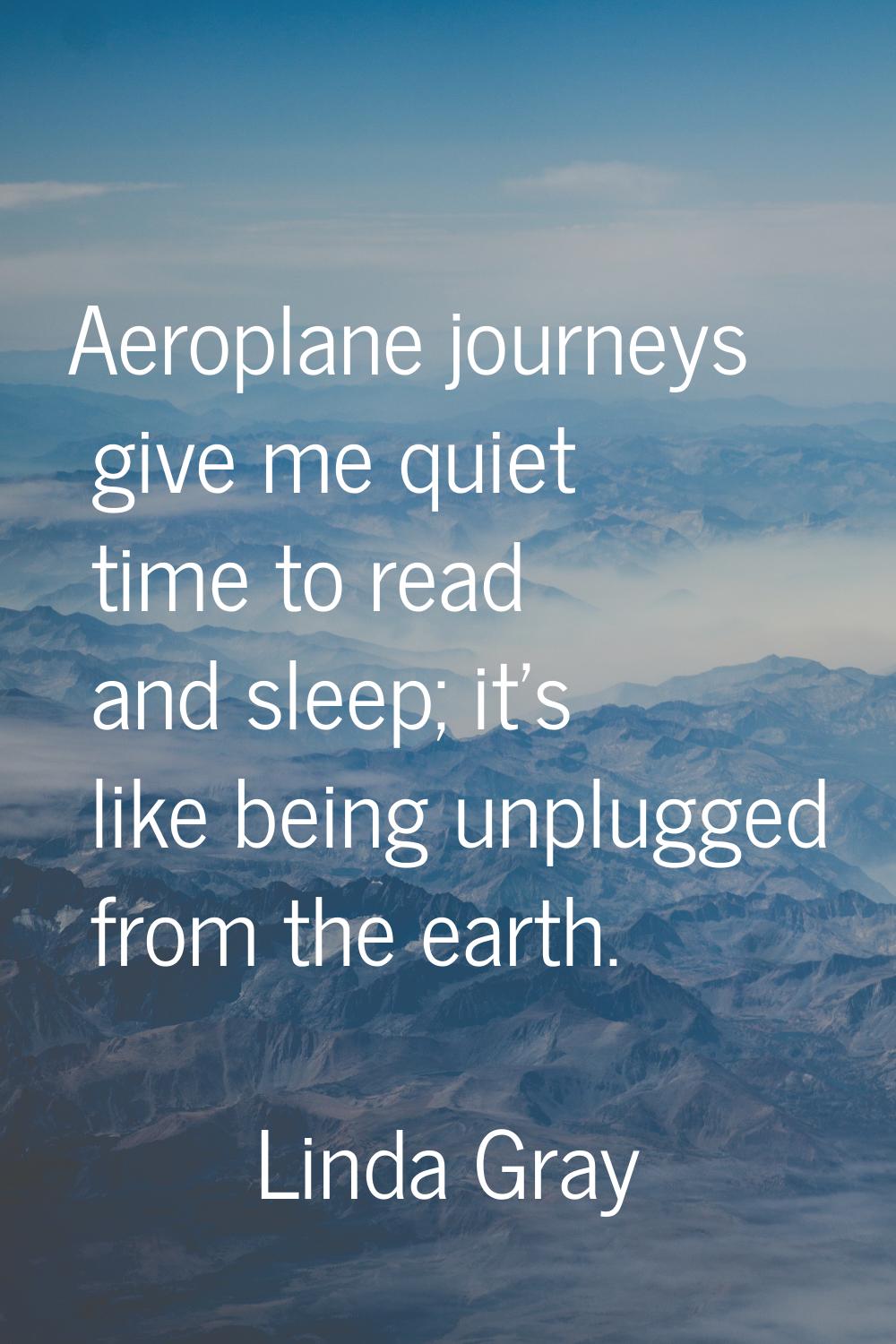 Aeroplane journeys give me quiet time to read and sleep; it's like being unplugged from the earth.