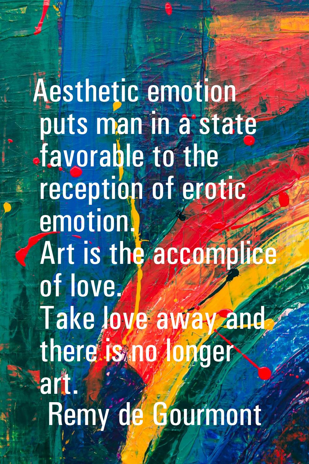Aesthetic emotion puts man in a state favorable to the reception of erotic emotion. Art is the acco