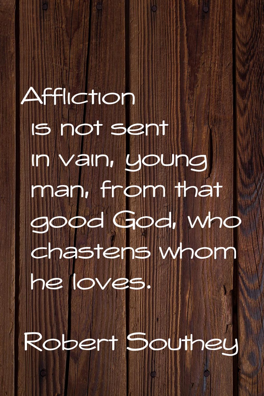 Affliction is not sent in vain, young man, from that good God, who chastens whom he loves.