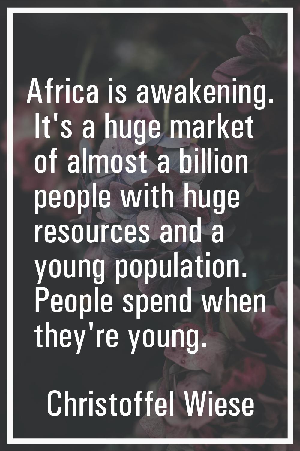 Africa is awakening. It's a huge market of almost a billion people with huge resources and a young 