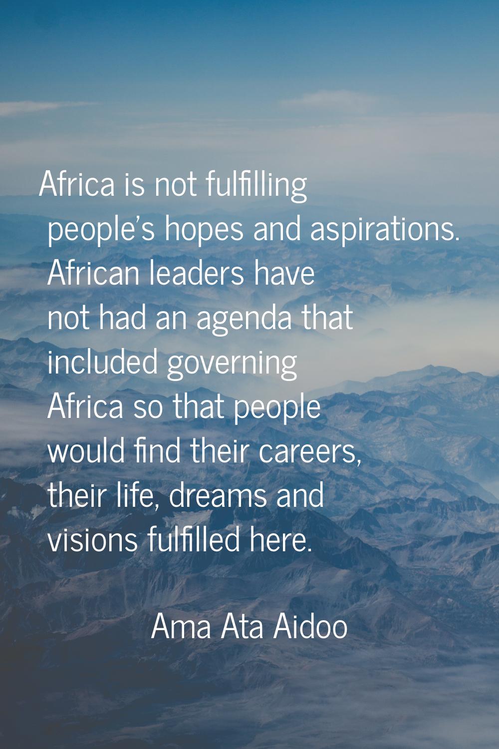 Africa is not fulfilling people's hopes and aspirations. African leaders have not had an agenda tha