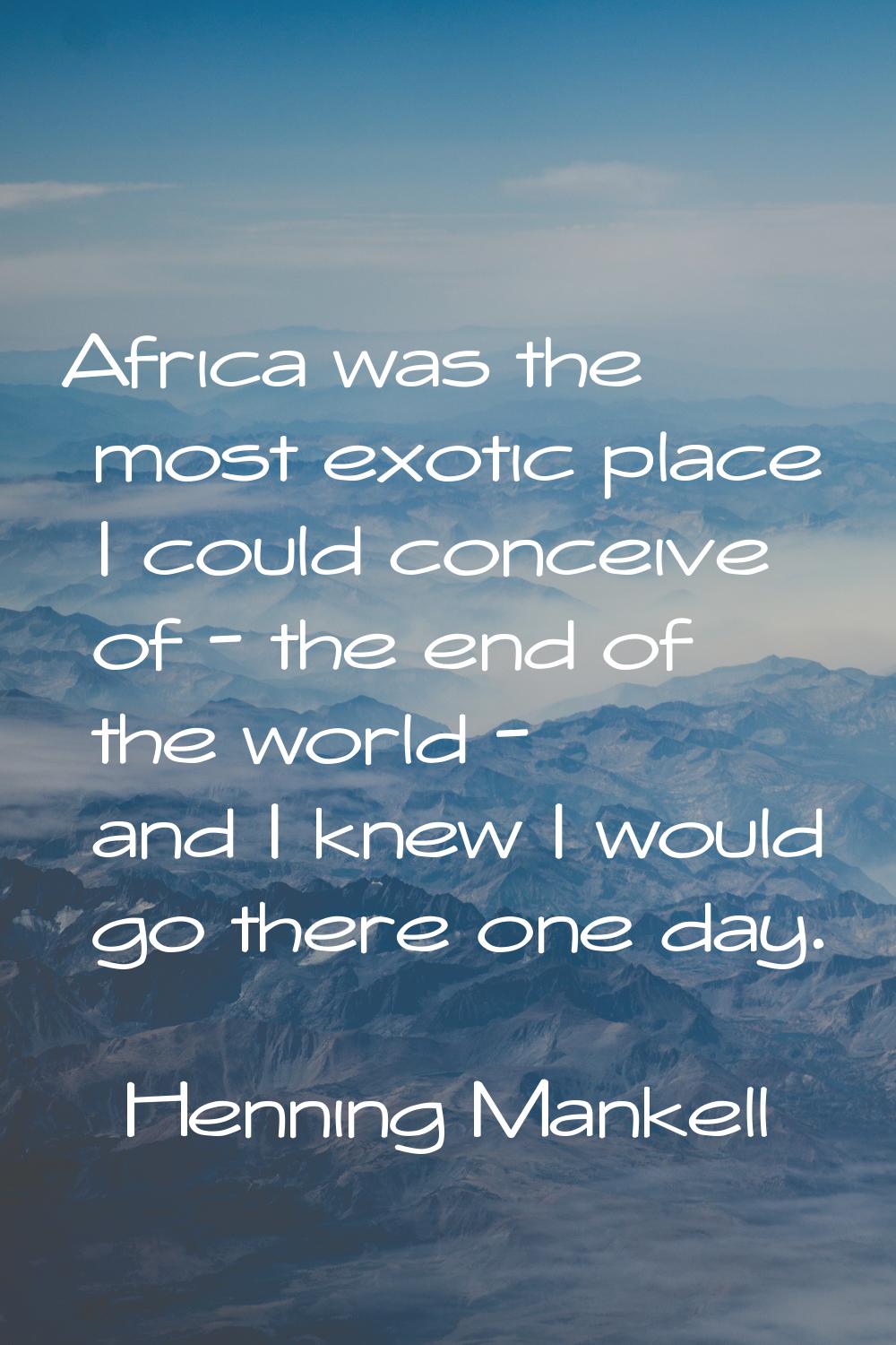 Africa was the most exotic place I could conceive of - the end of the world - and I knew I would go