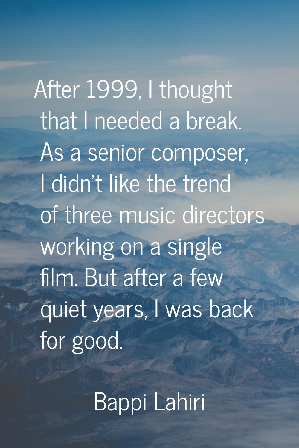 After 1999, I thought that I needed a break. As a senior composer, I didn't like the trend of three