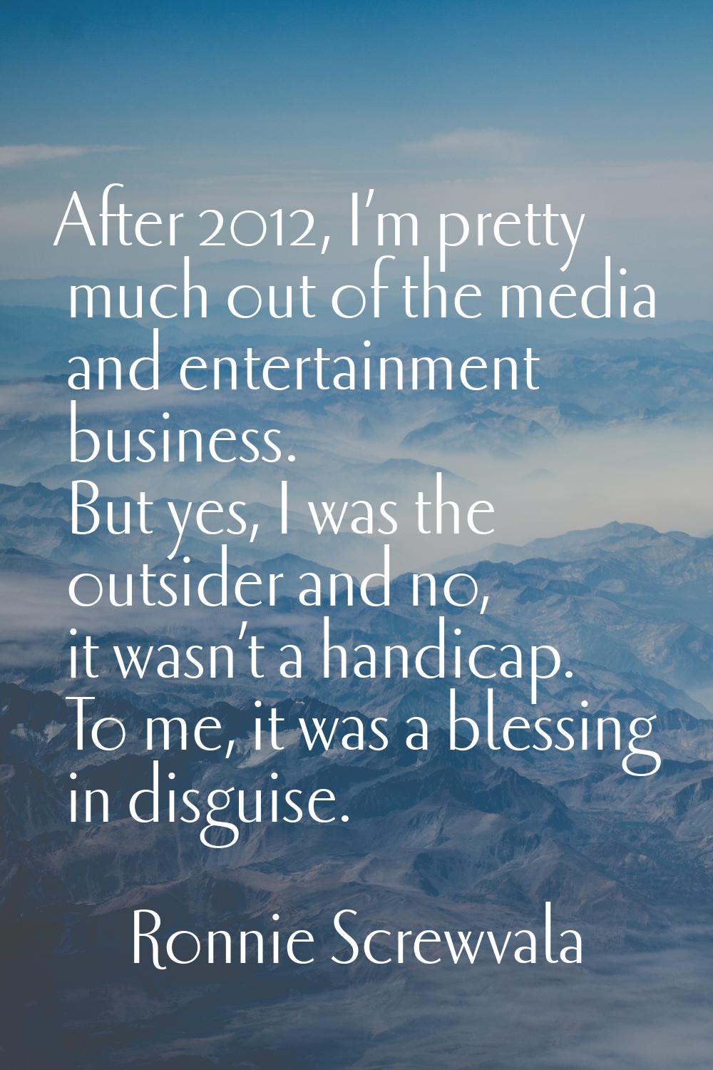 After 2012, I’m pretty much out of the media and entertainment business. But yes, I was the outside
