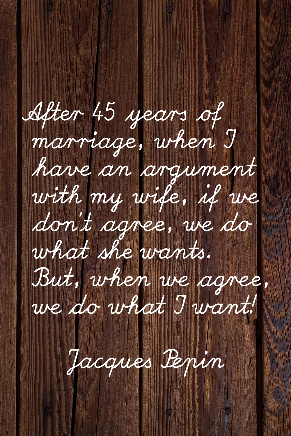 After 45 years of marriage, when I have an argument with my wife, if we don't agree, we do what she