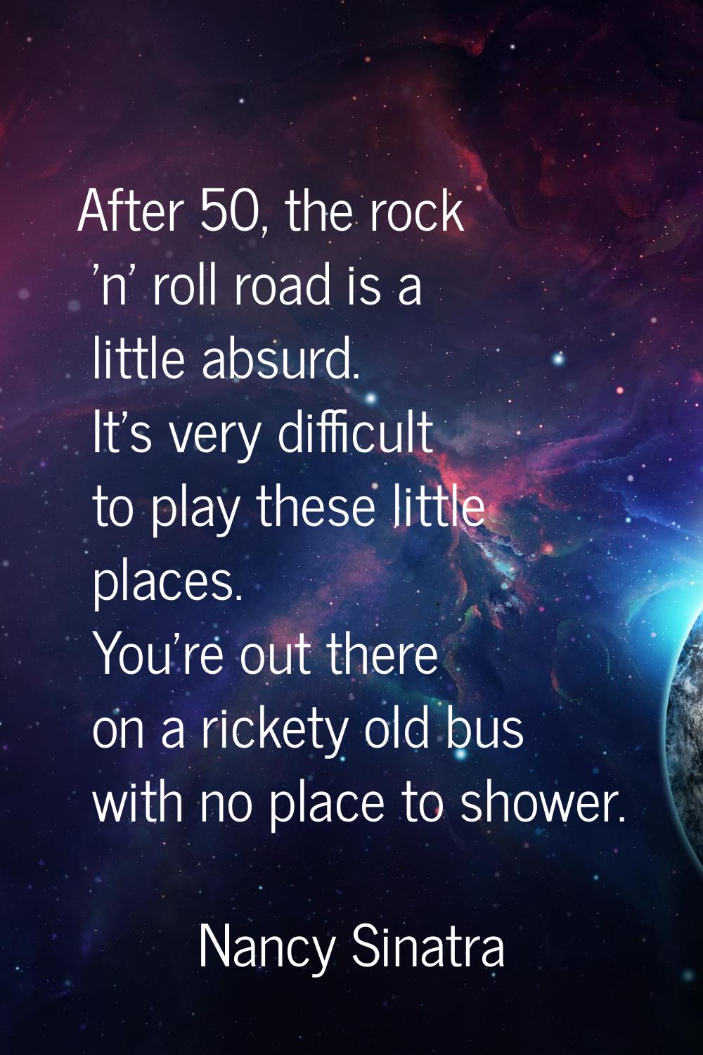 After 50, the rock 'n' roll road is a little absurd. It's very difficult to play these little place