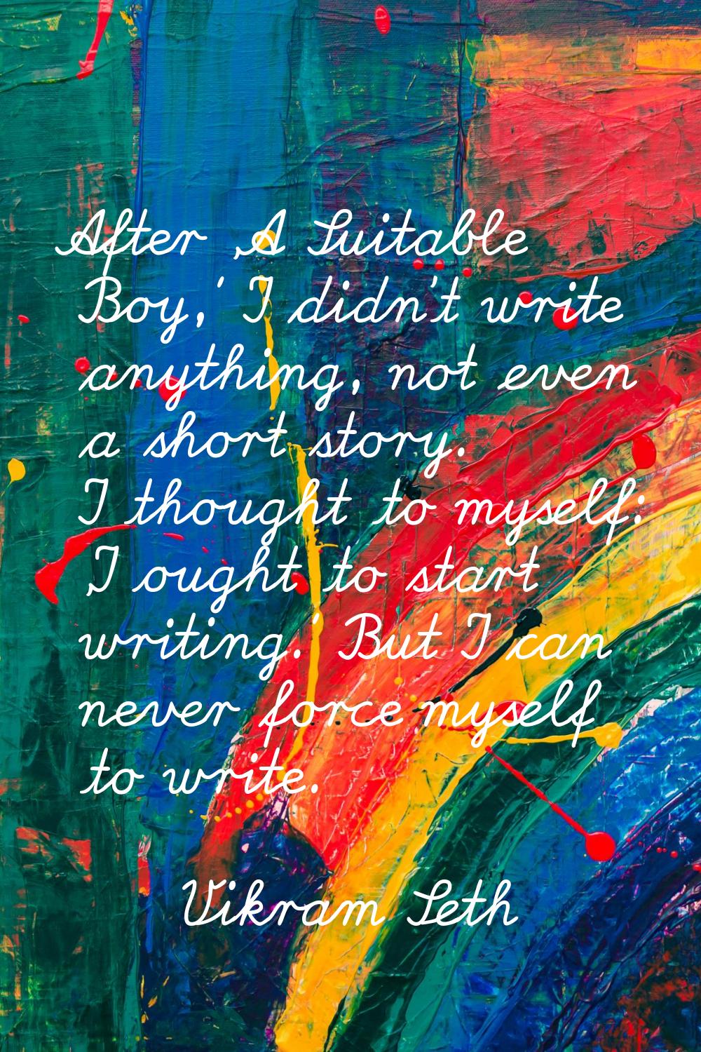 After 'A Suitable Boy,' I didn't write anything, not even a short story. I thought to myself: 'I ou