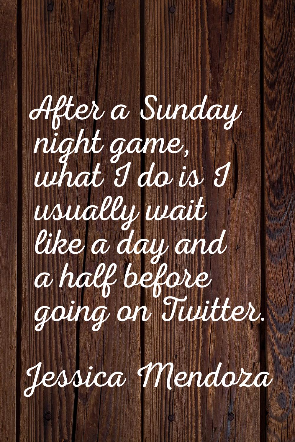 After a Sunday night game, what I do is I usually wait like a day and a half before going on Twitte