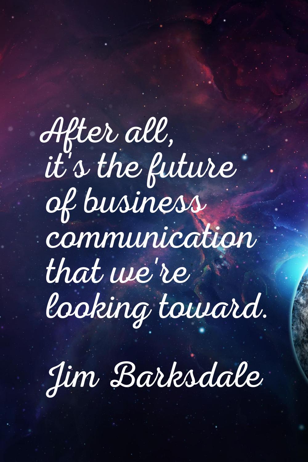 After all, it's the future of business communication that we're looking toward.