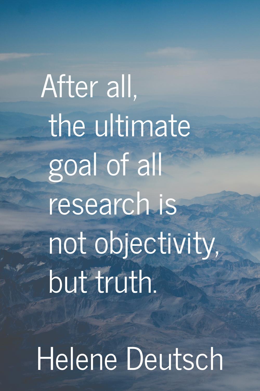 After all, the ultimate goal of all research is not objectivity, but truth.