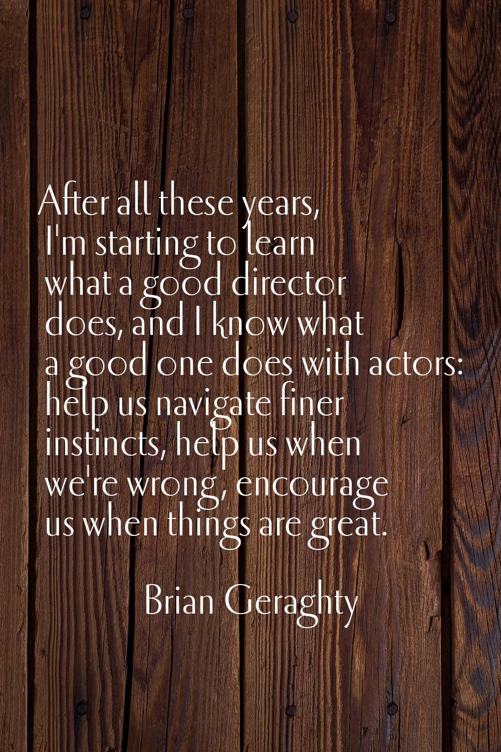 After all these years, I'm starting to learn what a good director does, and I know what a good one 